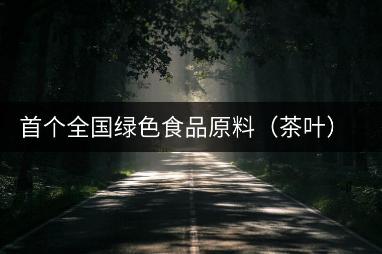 首個(gè)全國綠色食品原料（茶葉）標(biāo)準(zhǔn)化生產(chǎn)基地縣獲批