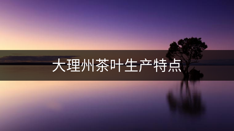 大理州茶葉生產(chǎn)特點(diǎn) 大理州茶葉生產(chǎn)特點(diǎn)