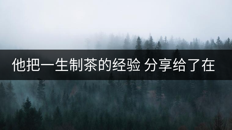 他把一生制茶的經(jīng)驗(yàn) 分享給了在場所有的年輕人