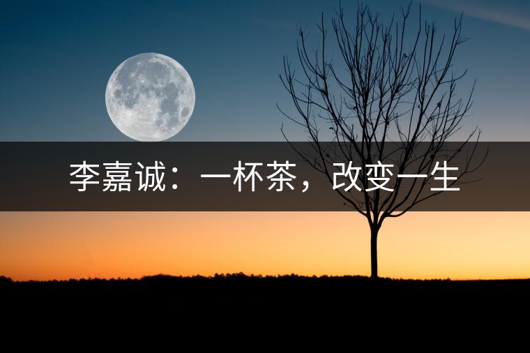 李嘉誠(chéng)：一杯茶，改變一生