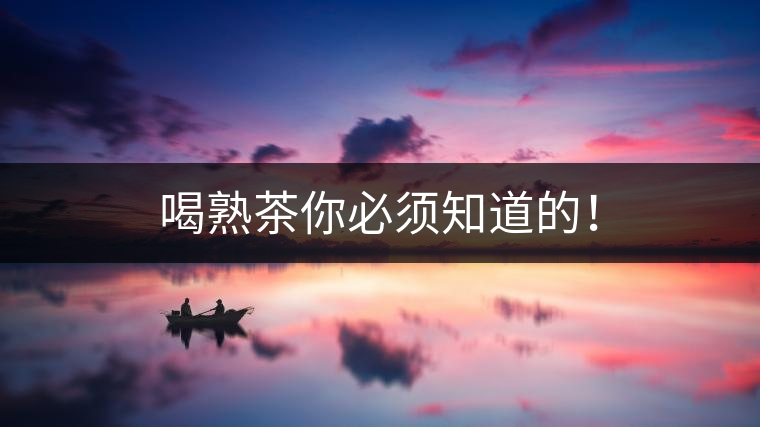 喝熟茶你必須知道的！