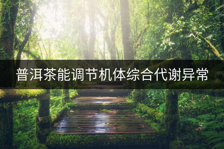 普洱茶能調(diào)節(jié)機體綜合代謝異常 普洱茶能調(diào)節(jié)機體綜合代謝異常