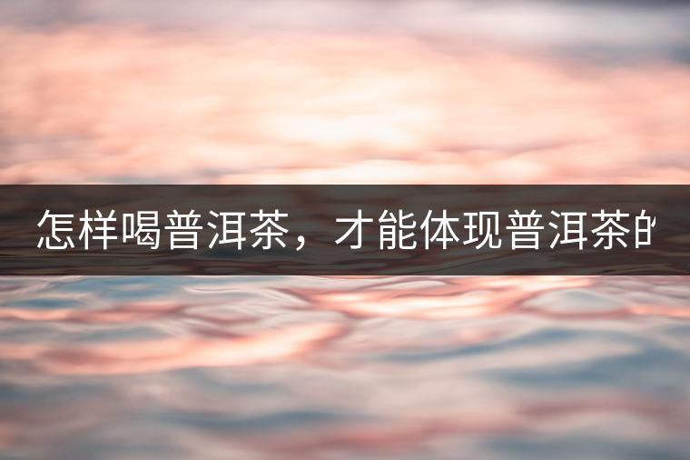 怎樣喝普洱茶，才能體現(xiàn)普洱茶的功效！