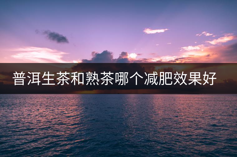 普洱生茶和熟茶哪個(gè)減肥效果好，它們各有什么樣的功效？