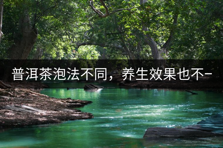 普洱茶泡法不同，養(yǎng)生效果也不一樣！