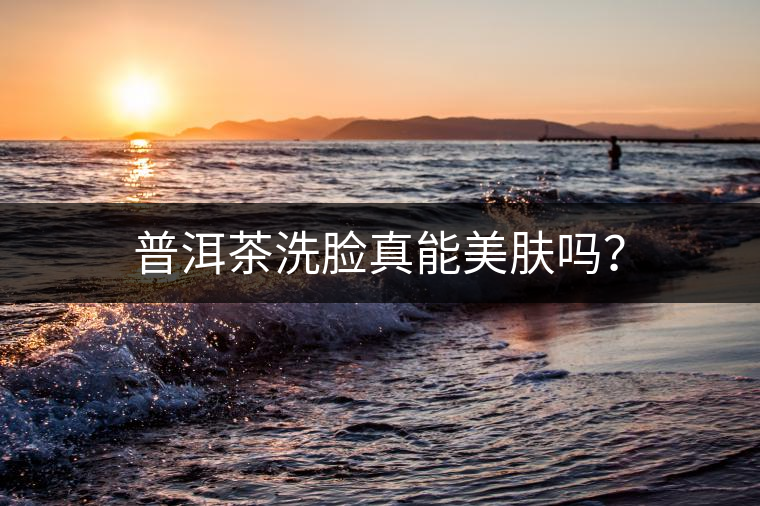 普洱茶洗臉真能美膚嗎？