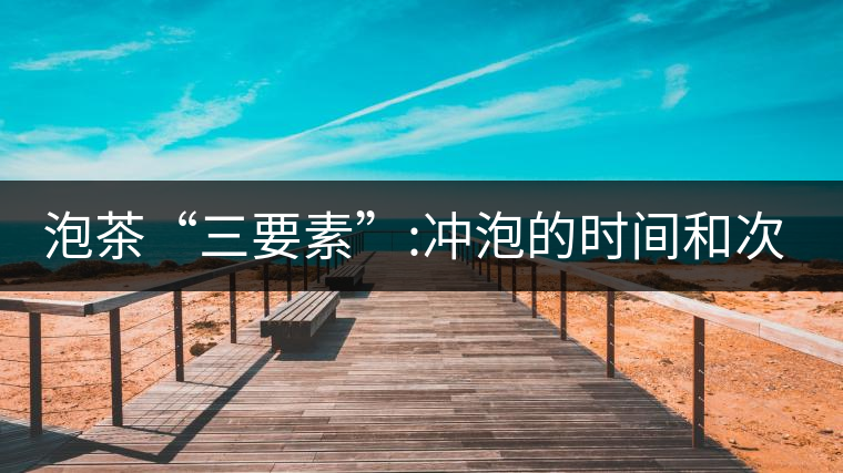 泡茶“三要素”:沖泡的時間和次數(shù)