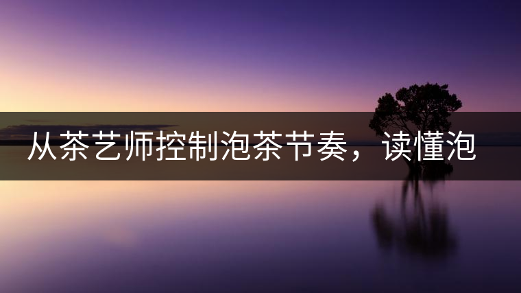 從茶藝師控制泡茶節(jié)奏，讀懂泡茶學(xué)問