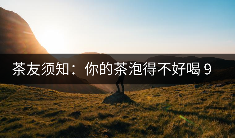 茶友須知：你的茶泡得不好喝 90%是因?yàn)檫@個(gè)原因