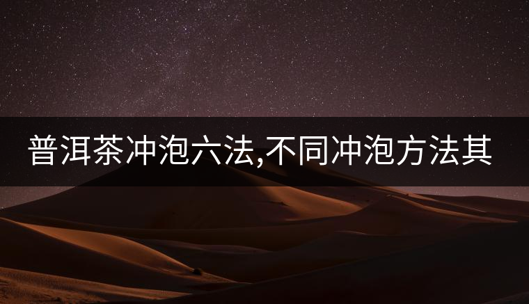 普洱茶沖泡六法,不同沖泡方法其特點(diǎn)是什么？