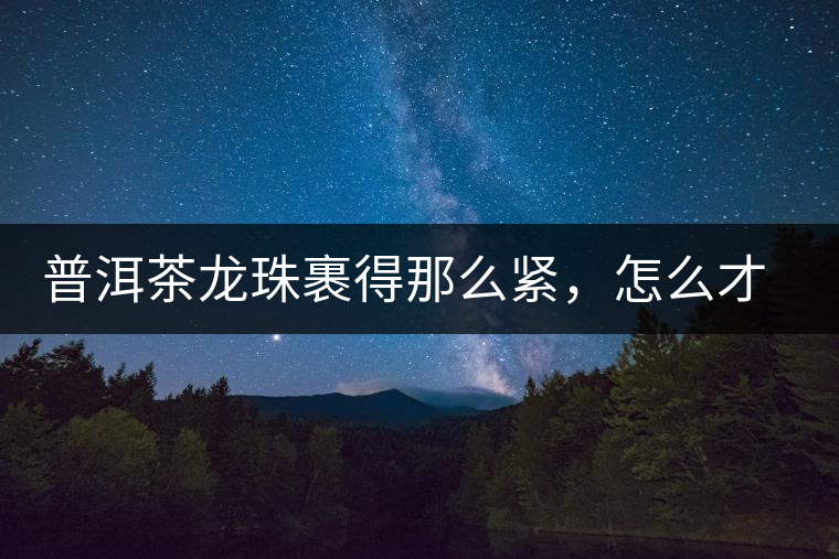 普洱茶龍珠裹得那么緊，怎么才能快速泡出滋味來？