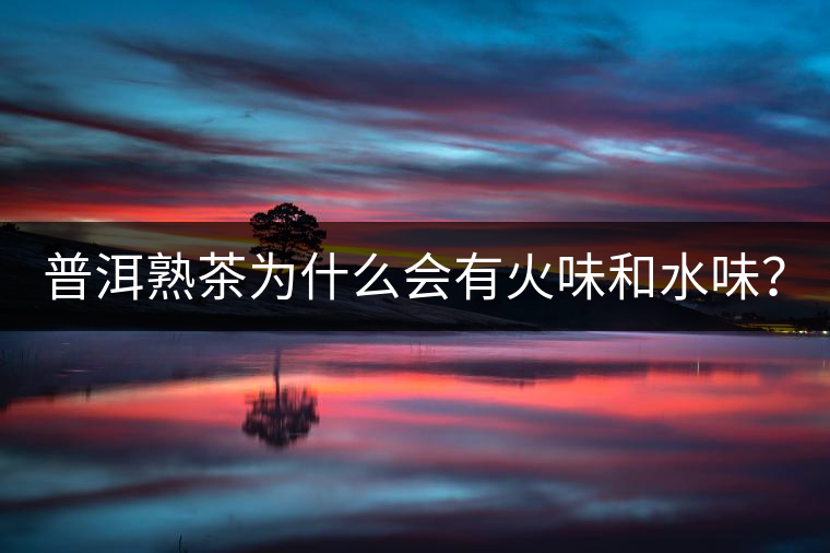 普洱熟茶為什么會(huì)有火味和水味？