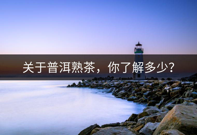 關(guān)于普洱熟茶，你了解多少？