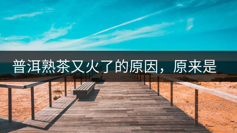 普洱熟茶又火了的原因，原來是這樣的……