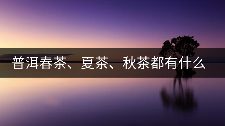 普洱春茶、夏茶、秋茶都有什么特點(diǎn)？
