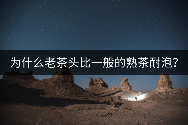 為什么老茶頭比一般的熟茶耐泡？