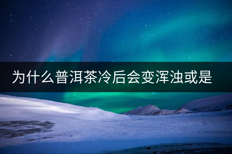 為什么普洱茶冷后會(huì)變渾濁或是發(fā)酸？