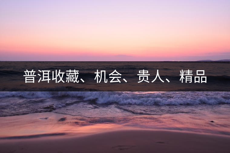 普洱收藏、機(jī)會(huì)、貴人、精品