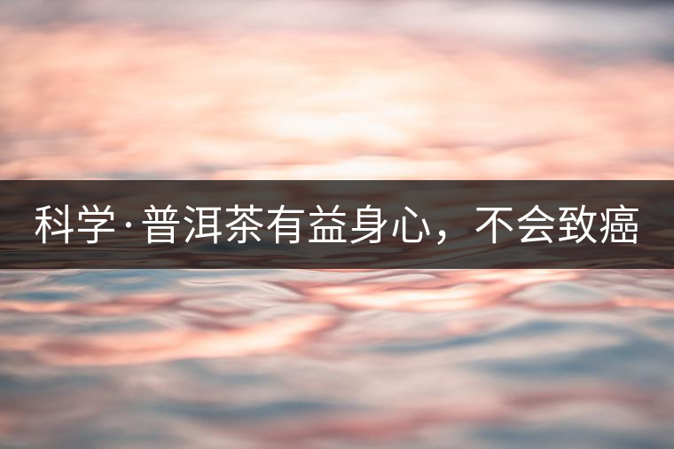 科學(xué)·普洱茶有益身心，不會(huì)致癌（1）