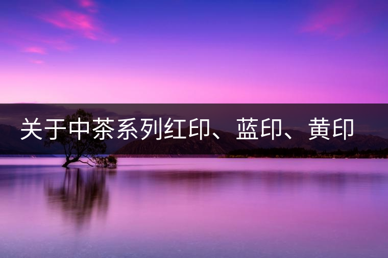 關(guān)于中茶系列紅印、藍(lán)印、黃印的解釋