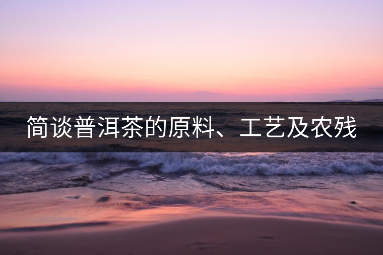 簡談普洱茶的原料、工藝及農(nóng)殘