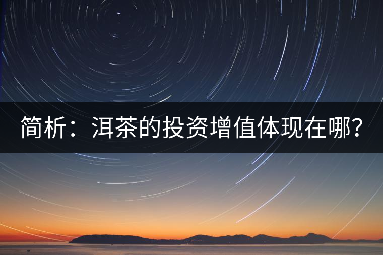 簡析：洱茶的投資增值體現(xiàn)在哪？