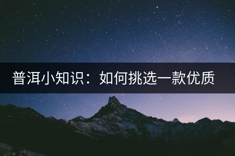 普洱小知識(shí)：如何挑選一款優(yōu)質(zhì)熟普？
