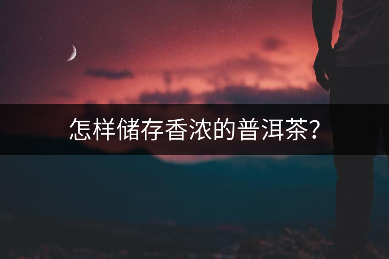怎樣儲(chǔ)存香濃的普洱茶？