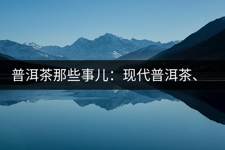 普洱茶那些事兒：現(xiàn)代普洱茶、七子餅、嘜號等