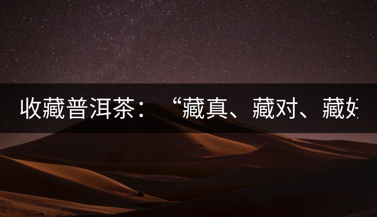 收藏普洱茶：“藏真、藏對(duì)、藏好”