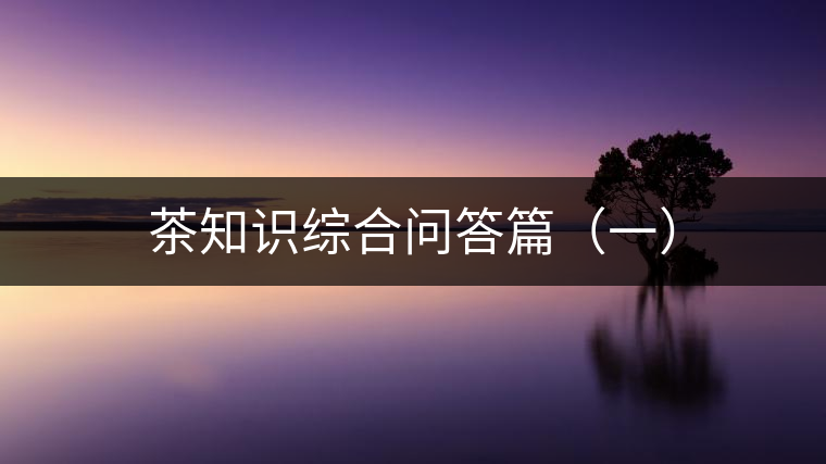 茶知識綜合問答篇(一) 茶知識綜合問答篇(一)