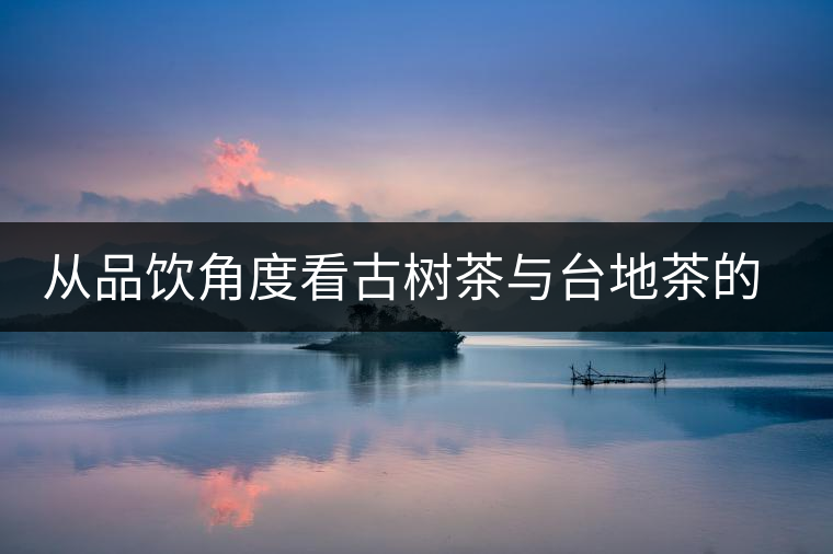 從品飲角度看古樹茶與臺地茶的區(qū)別 從品飲角度看古樹茶與臺地茶的區(qū)別