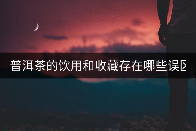 普洱茶的飲用和收藏存在哪些誤區(qū)？