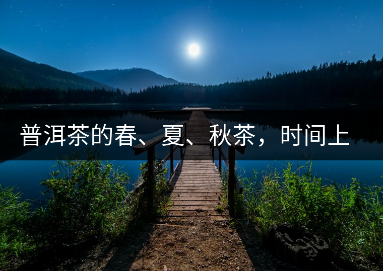 普洱茶的春、夏、秋茶，時間上是怎樣劃分的?