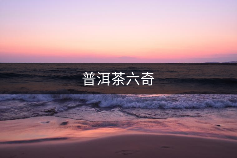 普洱茶六奇 普洱茶六奇