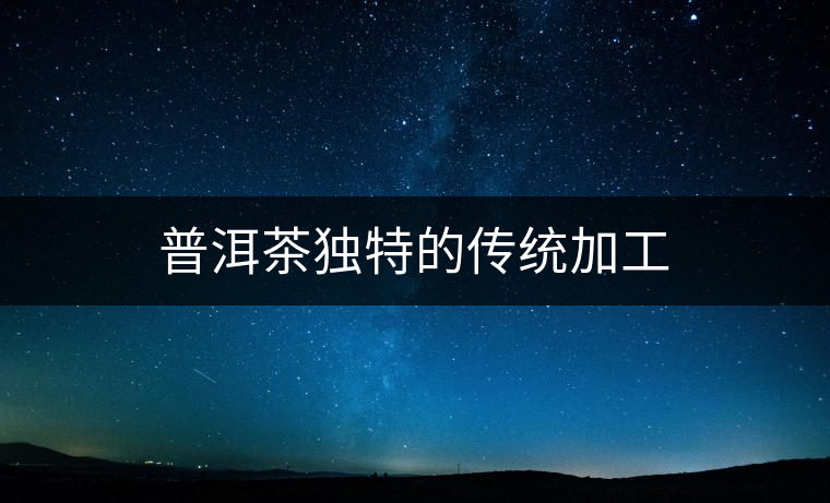 普洱茶獨特的傳統(tǒng)加工