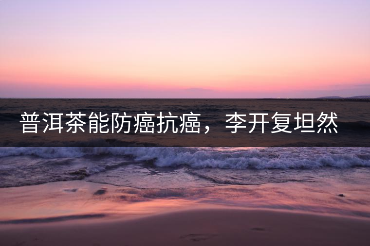 普洱茶能防癌抗癌，李開(kāi)復(fù)坦然面對(duì)癌癥