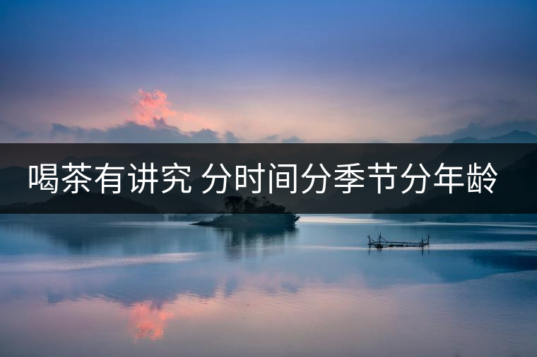 喝茶有講究 分時(shí)間分季節(jié)分年齡重沖泡