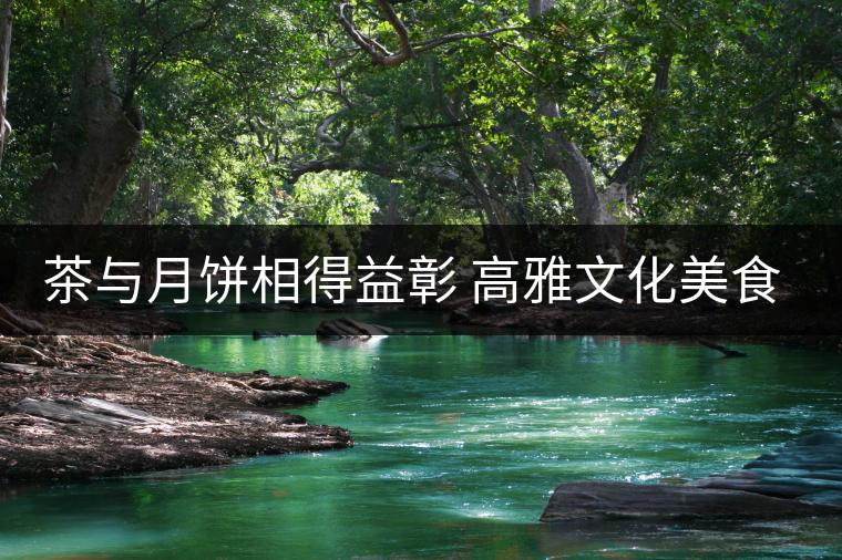 茶與月餅相得益彰 高雅文化美食享受 茶與月餅相得益彰 高雅文化美食享受