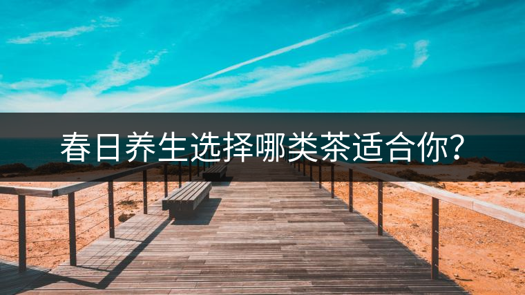 春日養(yǎng)生選擇哪類茶適合你？