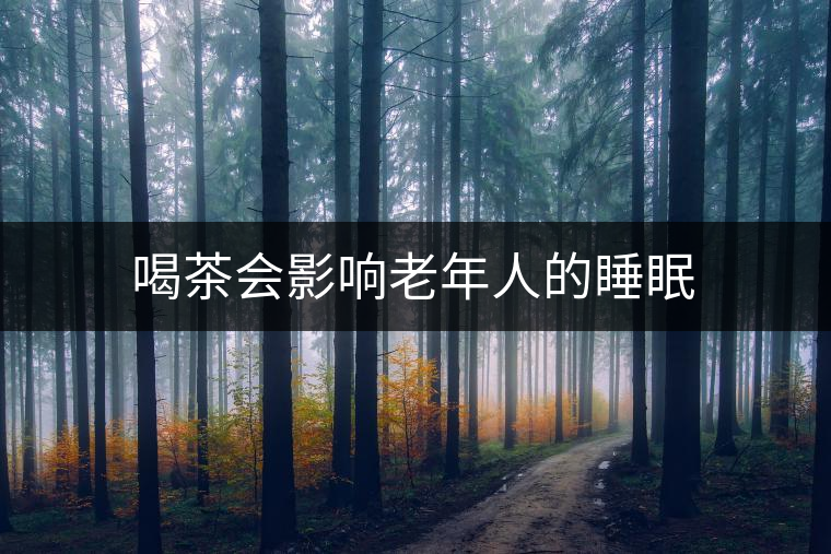 喝茶會(huì)影響老年人的睡眠