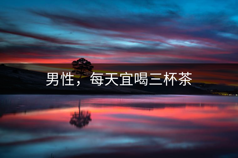 男性，每天宜喝三杯茶