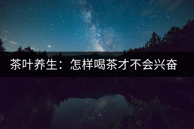 茶葉養(yǎng)生：怎樣喝茶才不會(huì)興奮失眠？