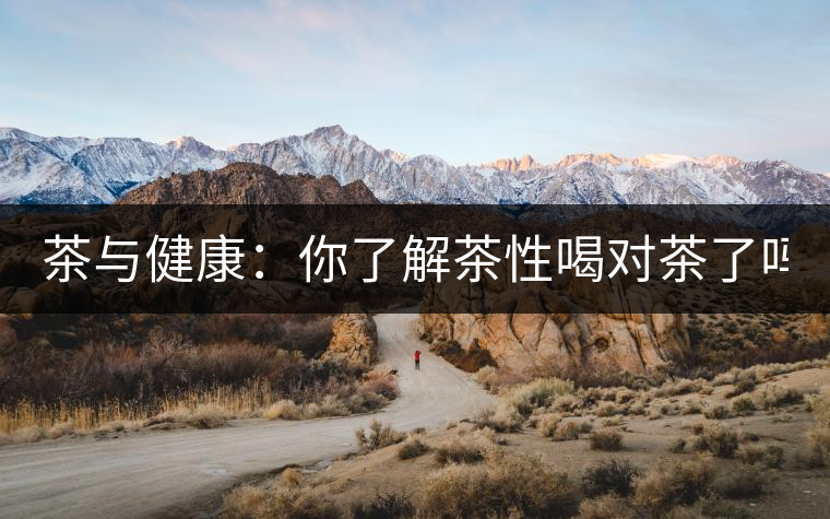 茶與健康：你了解茶性喝對(duì)茶了嗎？