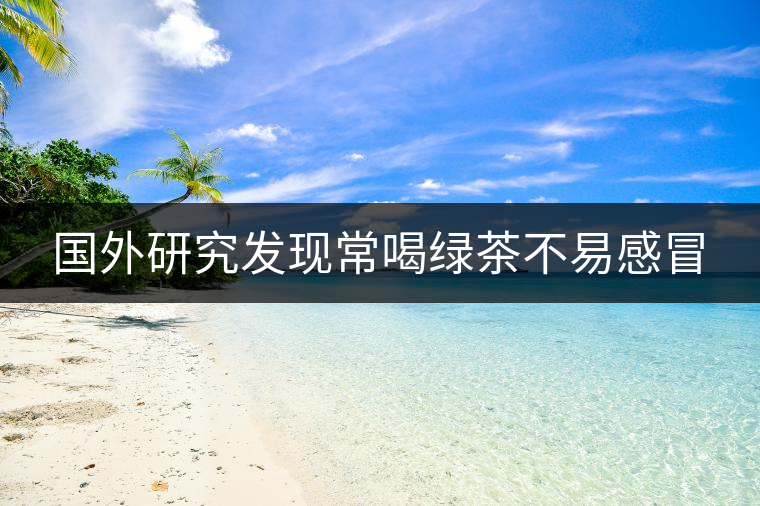 國外研究發(fā)現(xiàn)常喝綠茶不易感冒 國外研究發(fā)現(xiàn)常喝綠茶不易感冒