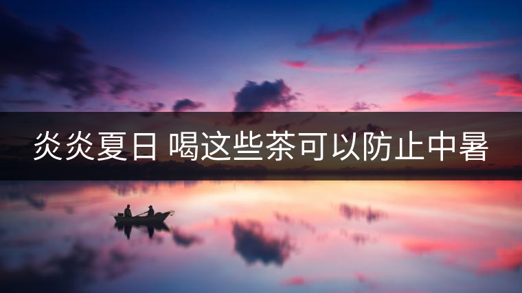 炎炎夏日 喝這些茶可以防止中暑