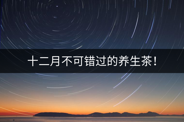 十二月不可錯過的養(yǎng)生茶！