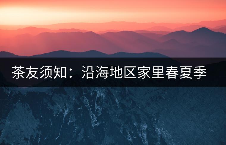 茶友須知:沿海地區(qū)家里春夏季節(jié)如何存儲普洱茶? 茶友須知:沿海地區(qū)家里春夏季節(jié)如何存儲普洱茶?