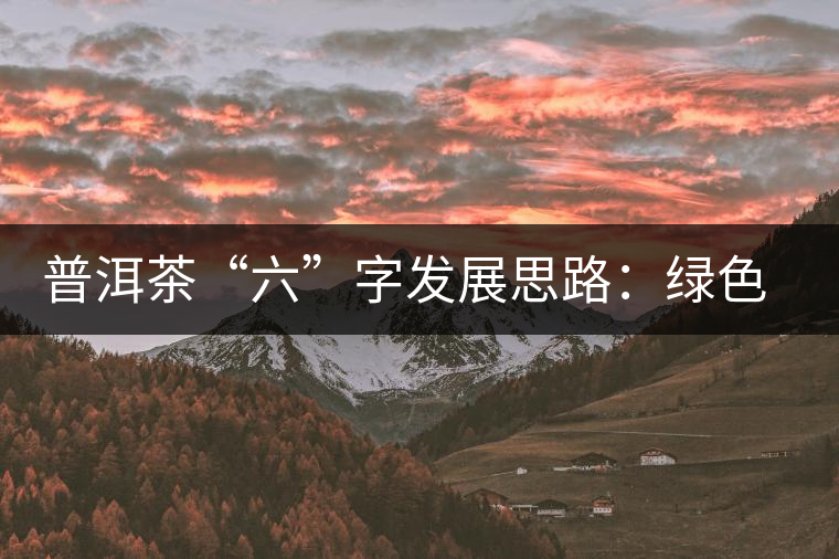 普洱茶“六”字發(fā)展思路：綠色、健康、創(chuàng)新