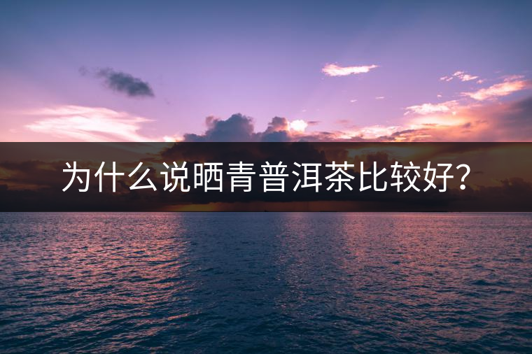 為什么說曬青普洱茶比較好？